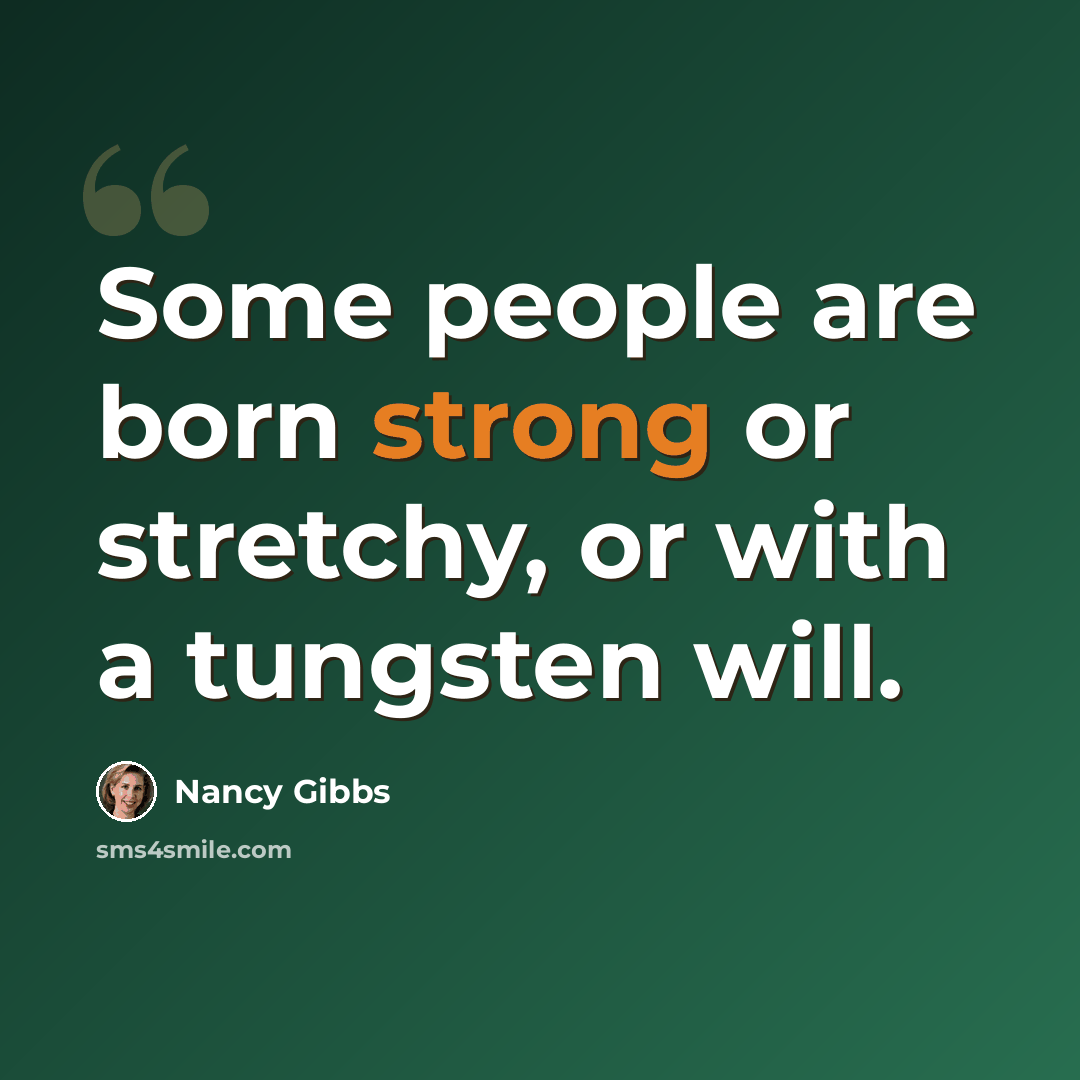 “Some people are born strong or stretchy, or with a tungsten will.” quote by Nancy Gibbs