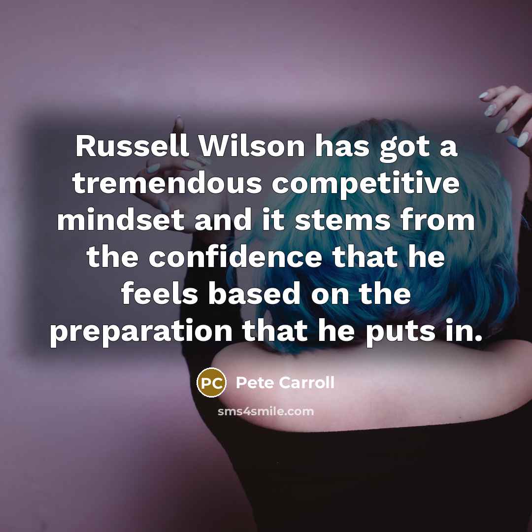 “Russell Wilson has got a tremendous competitive mindset and it stems from the confidence that he feels based on the preparation that he puts in.” quote by Pete Carroll