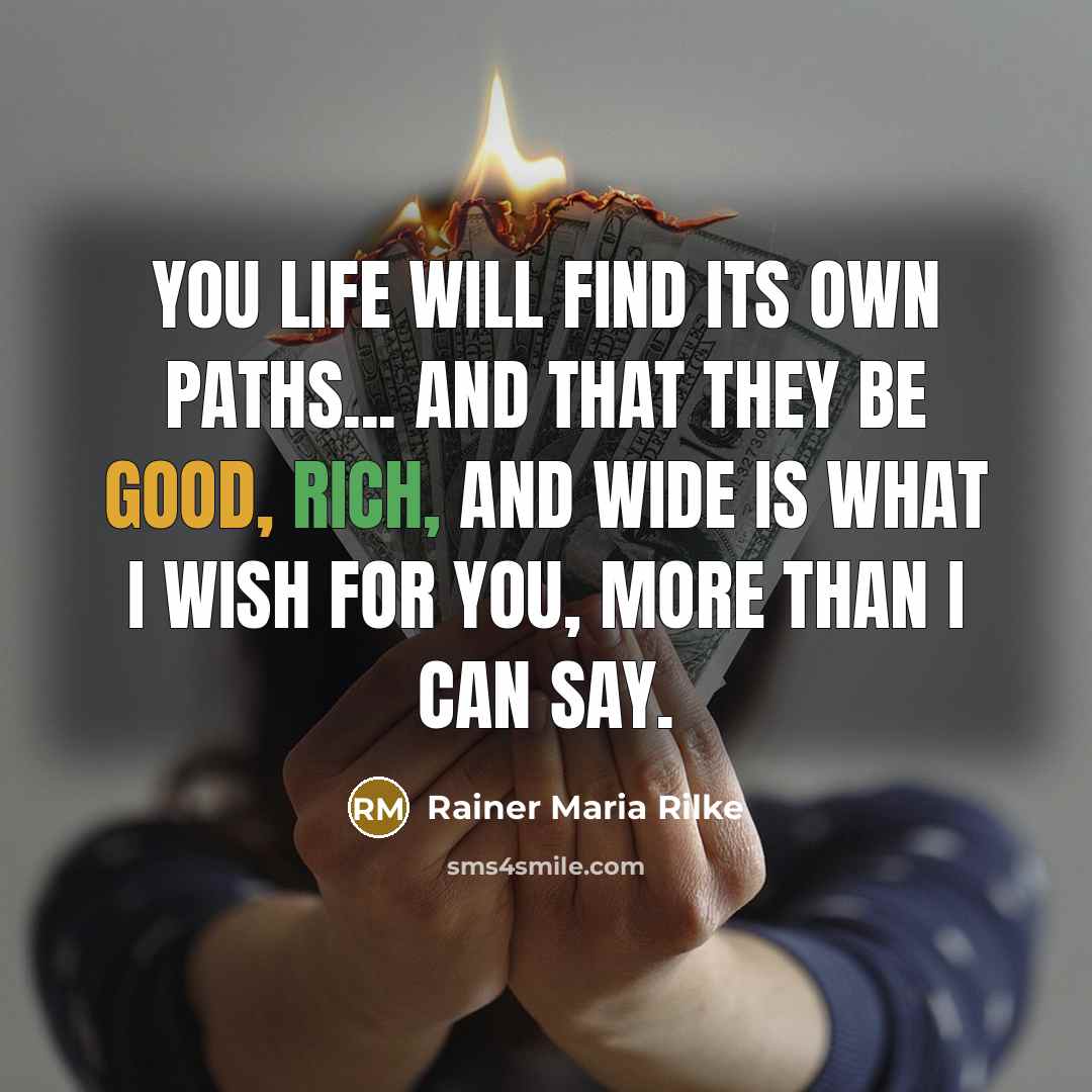 “You life will find its own paths... and that they be good, rich, and wide is what I wish for you, more than I can say.” quote by Rainer Maria Rilke