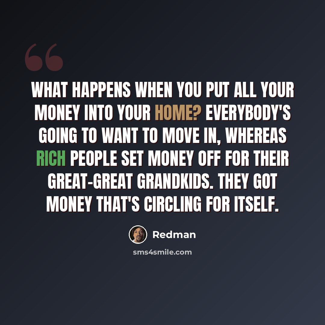 “What happens when you put all your money into your home? Everybody's going to want to move in, whereas rich people set money off for their great-great grandkids. They got money that's circling for itself.” quote by Redman