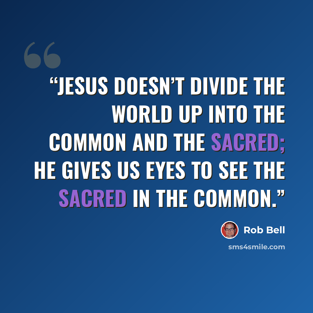 “Jesus doesn’t divide the world up into the common and the sacred; he gives us eyes to see the sacred in the common.” quote by Rob Bell
