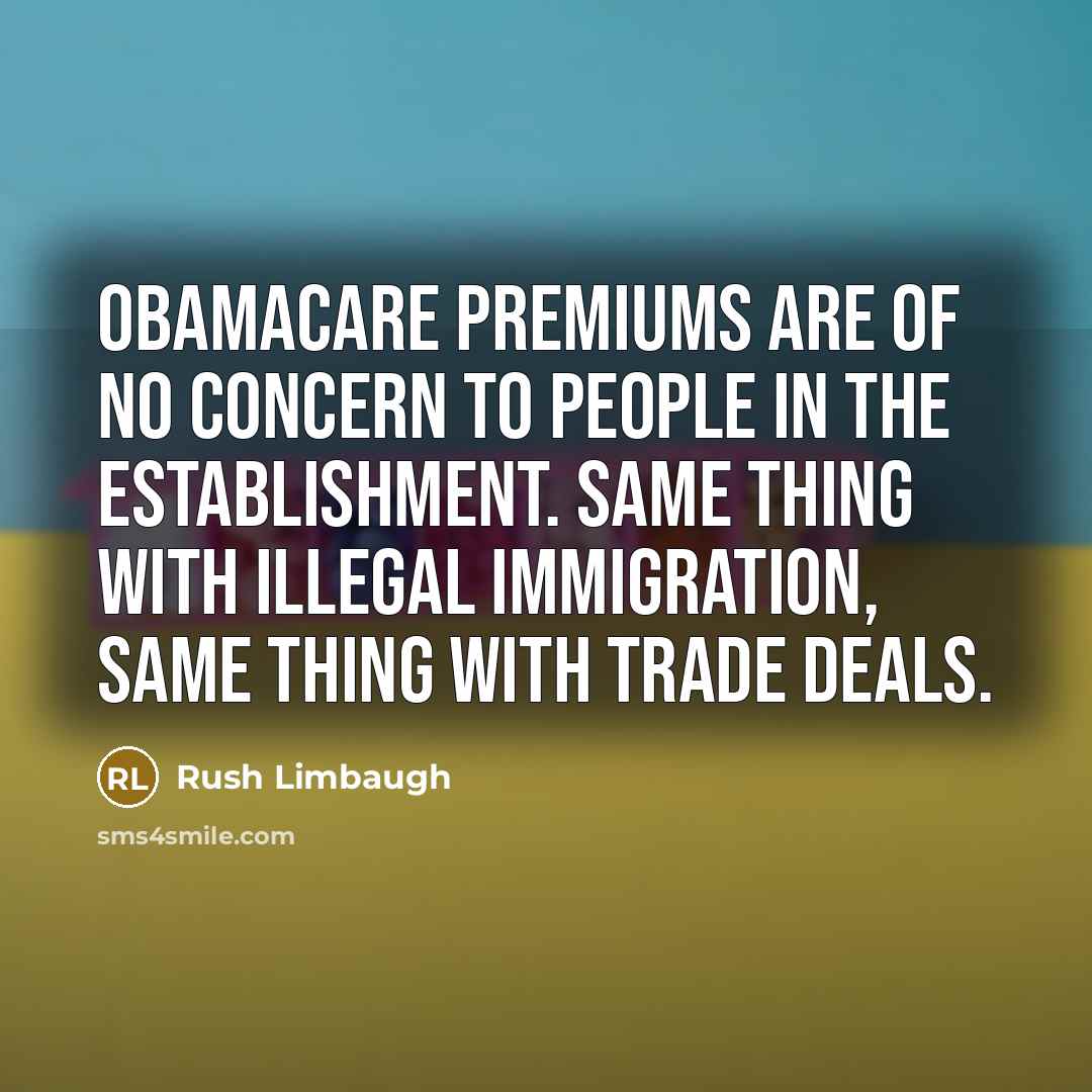 “Obamacare premiums are of no concern to people in the establishment. Same thing with illegal immigration, same thing with trade deals.” quote by Rush Limbaugh