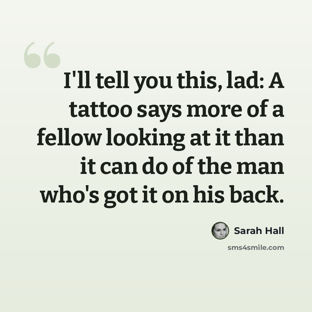 “I'll tell you this, lad: A tattoo says more of a fellow looking at it than it can do of the man who's got it on his back.” quote by Sarah Hall
