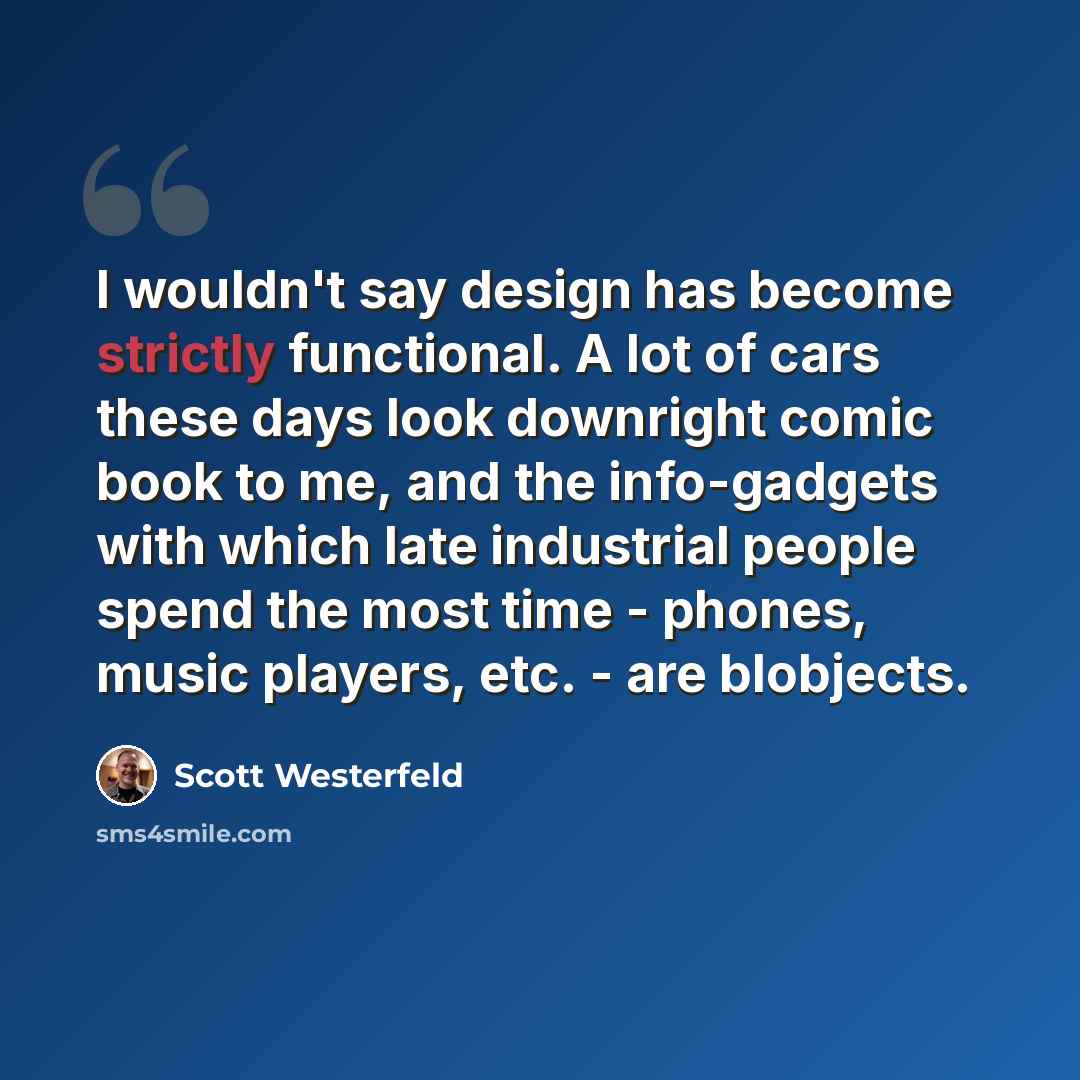 “I wouldn't say design has become strictly functional. A lot of cars these days look downright comic book to me, and the info-gadgets with which late industrial people spend the most time - phones, music players, etc. - are blobjects.” quote by Scott Westerfeld