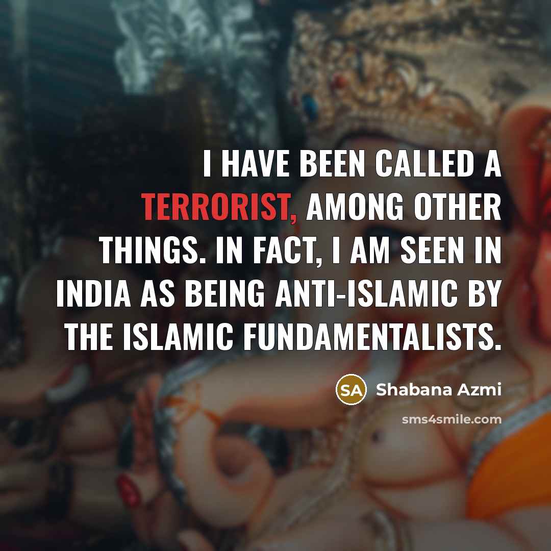 “I have been called a terrorist, among other things. In fact, I am seen in India as being anti-Islamic by the Islamic fundamentalists.” quote by Shabana Azmi