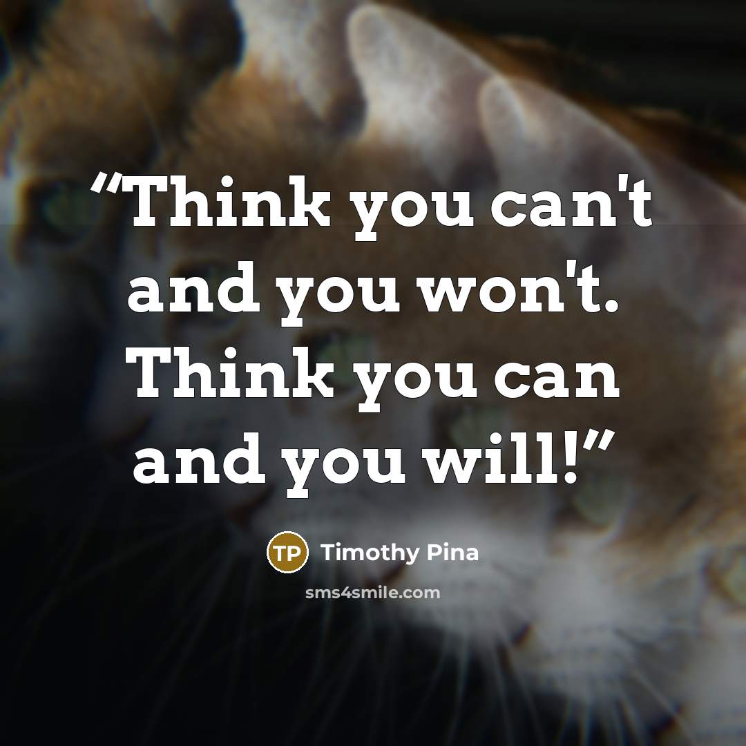 “Think you can't and you won't. Think you can and you will!” quote by Timothy Pina