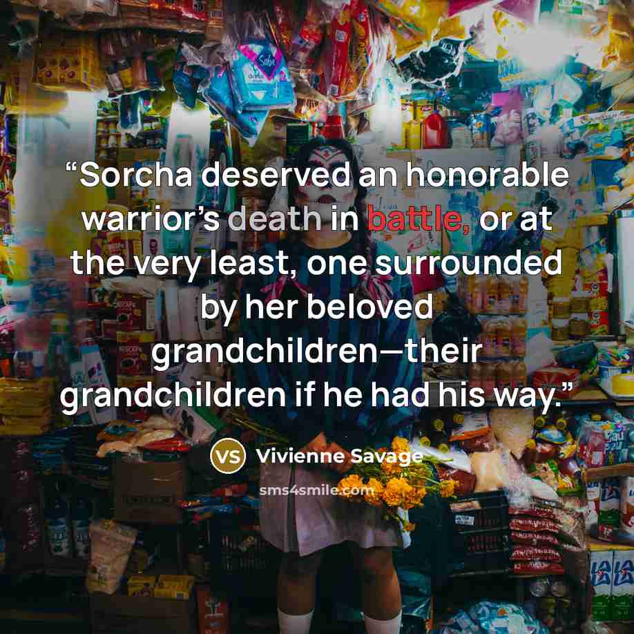 “Sorcha deserved an honorable warrior’s death in battle, or at the very least, one surrounded by her beloved grandchildren—their grandchildren if he had his way.” quote by Vivienne Savage