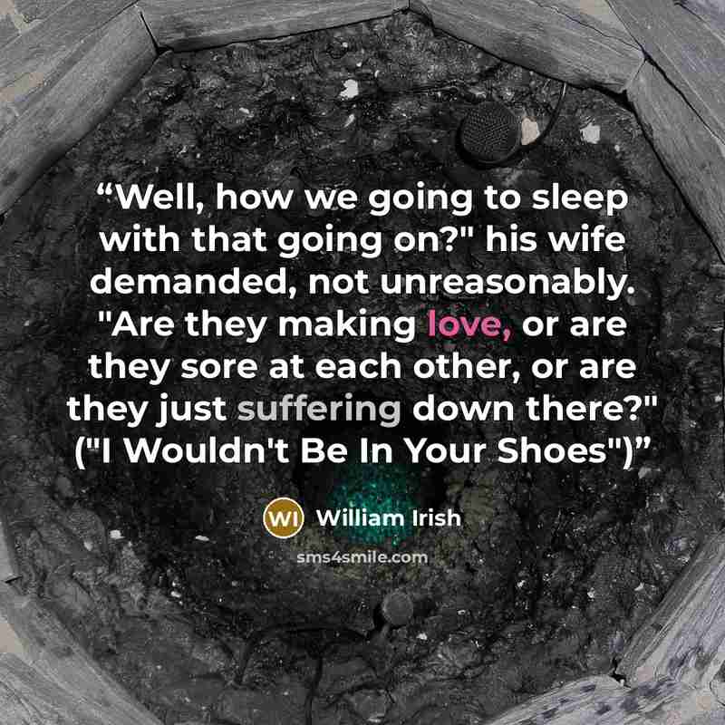 “Well, how we going to sleep with that going on?" his wife demanded, not unreasonably. "Are they making love, or are they sore at each other, or are they just suffering down there?" ("I Wouldn't Be In Your Shoes")” quote by William Irish