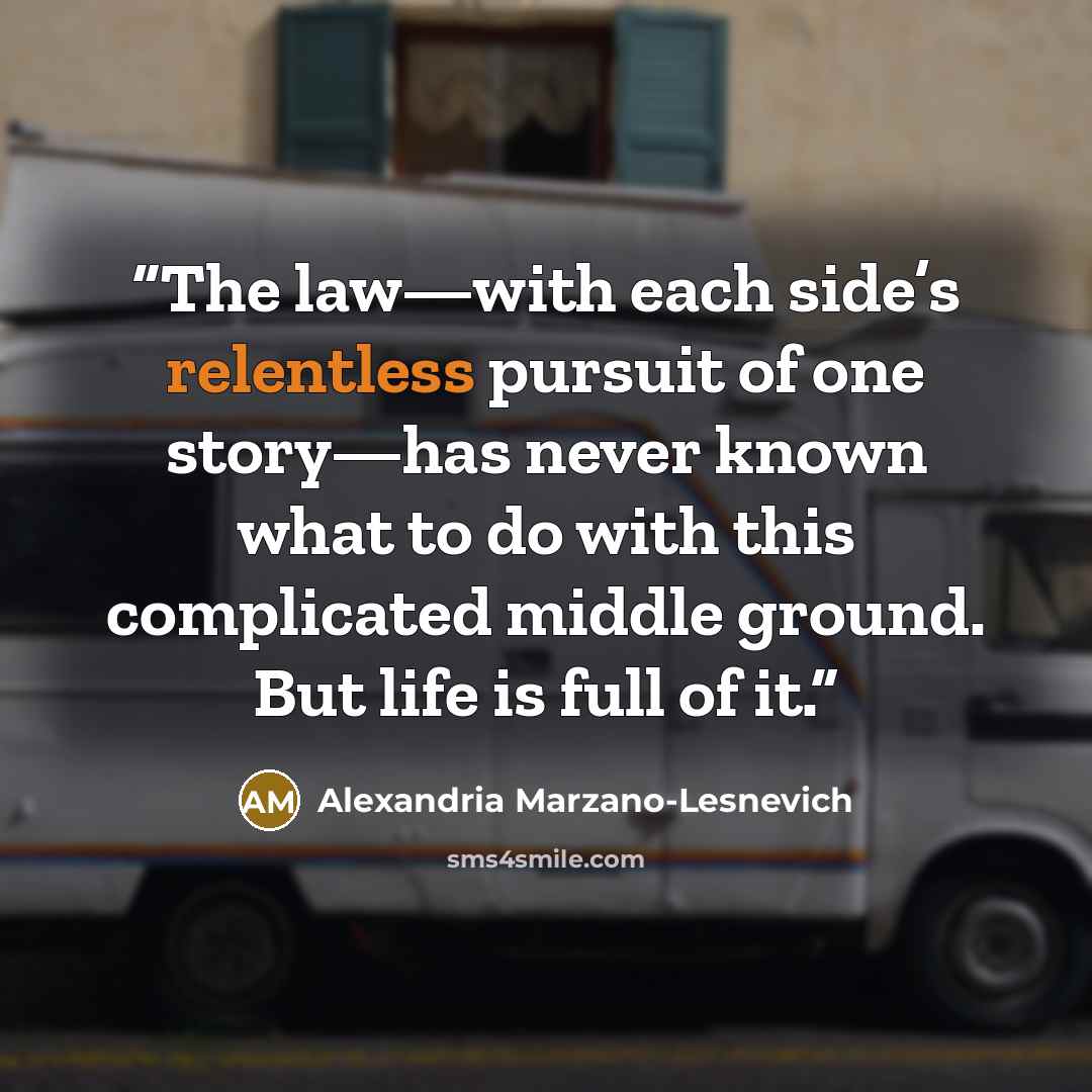 “The law—with each side’s relentless pursuit of one story—has never known what to do with this complicated middle ground. But life is full of it.” quote by Alexandria Marzano-Lesnevich