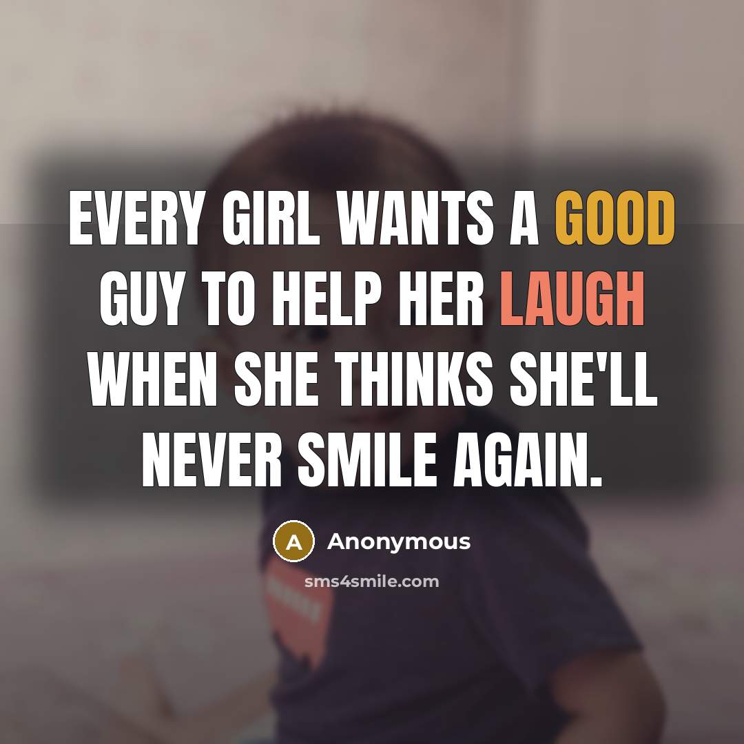 “Every girl wants a good guy to help her laugh when she thinks she'll never smile again.” quote by Anonymous