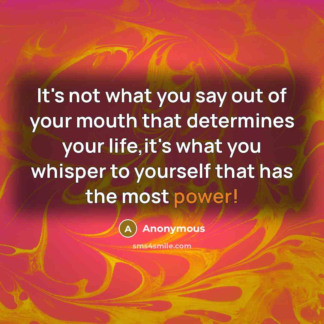“It's not what you say out of your mouth that determines your life,it's what you whisper to yourself that has the most power!” quote by Anonymous