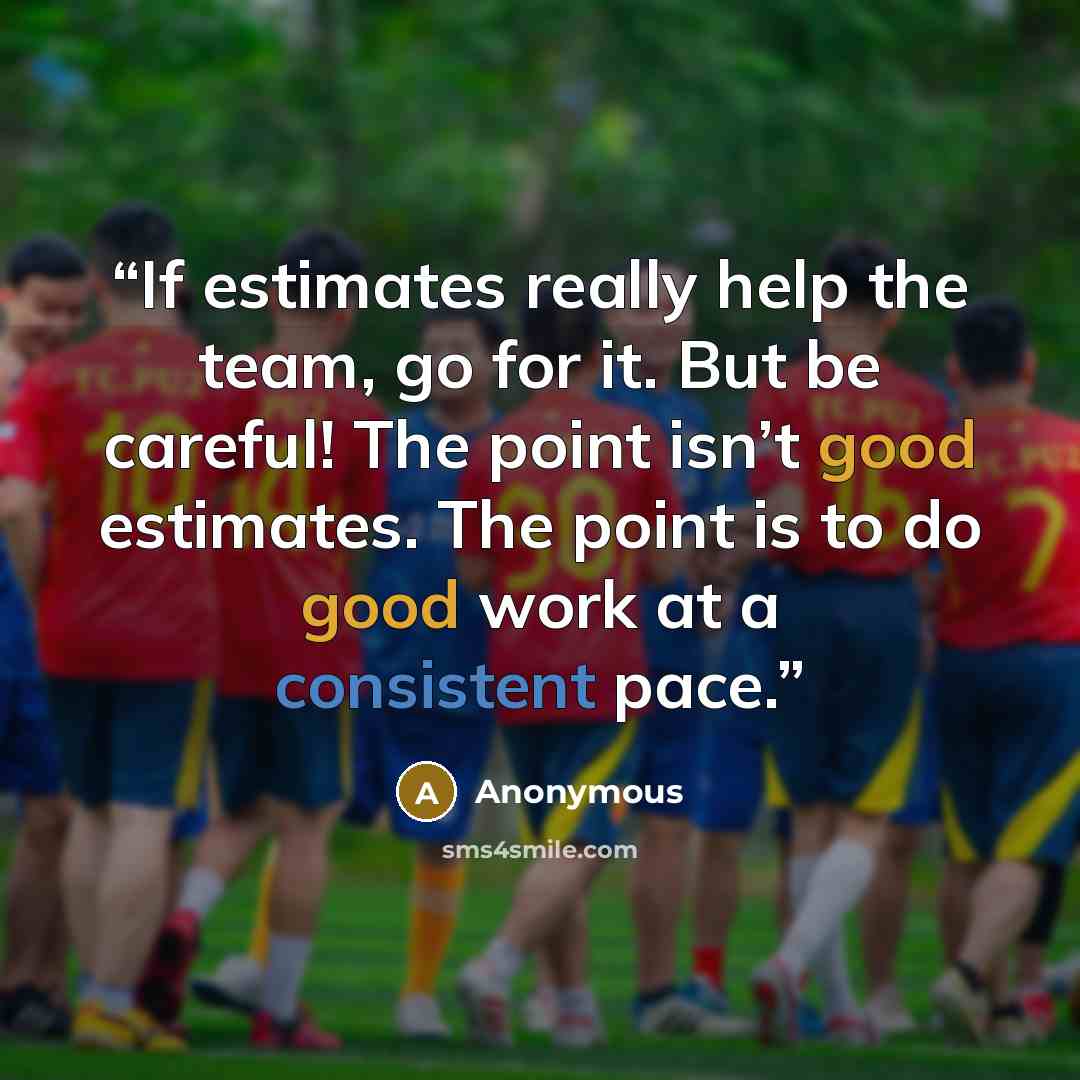 “If estimates really help the team, go for it. But be careful! The point isn’t good estimates. The point is to do good work at a consistent pace.” quote by Anonymous