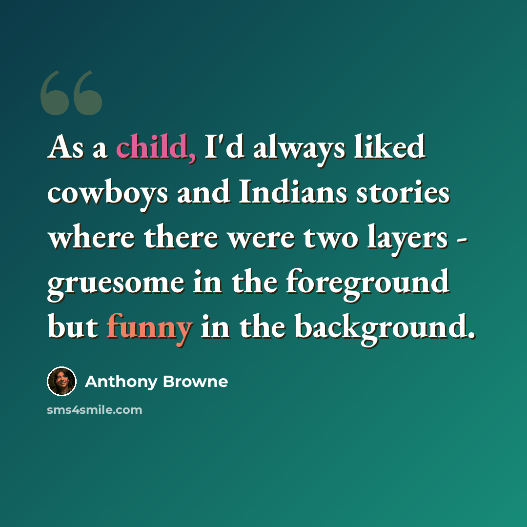“As a child, I'd always liked cowboys and Indians stories where there were two layers - gruesome in the foreground but funny in the background.” quote by Anthony Browne