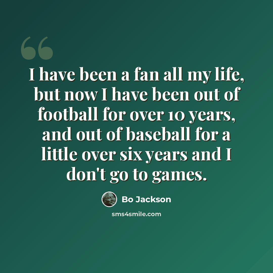 “I have been a fan all my life, but now I have been out of football for over 10 years, and out of baseball for a little over six years and I don't go to games.” quote by Bo Jackson