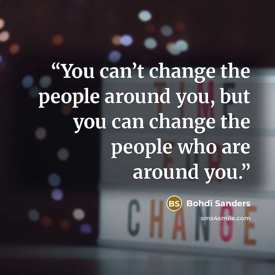 “You can’t change the people around you, but you can change the people who are around you.” quote by Bohdi Sanders