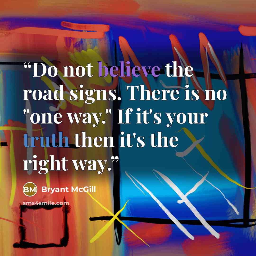 “Do not believe the road signs. There is no "one way." If it's your truth then it's the right way.” quote by Bryant McGill