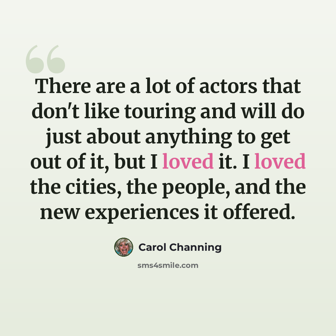 “There are a lot of actors that don't like touring and will do just about anything to get out of it, but I loved it. I loved the cities, the people, and the new experiences it offered.” quote by Carol Channing