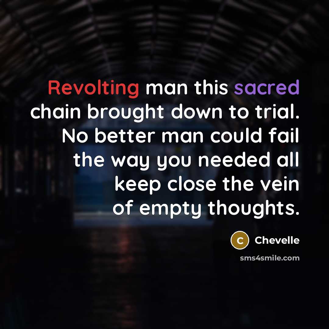 “Revolting man this sacred chain brought down to trial. No better man could fail the way you needed all keep close the vein of empty thoughts.” quote by Chevelle