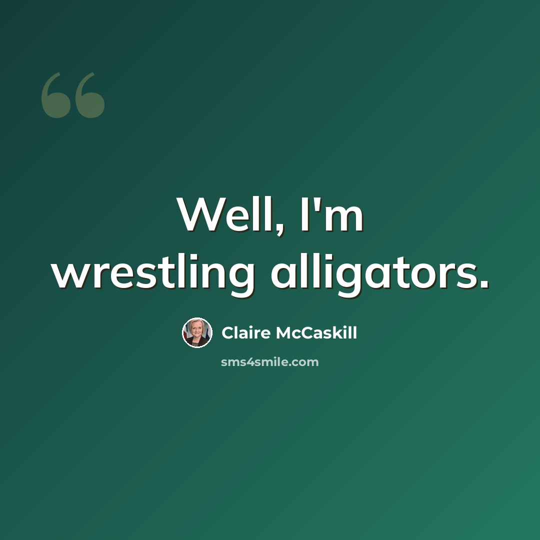“Well, I'm wrestling alligators.” quote by Claire McCaskill