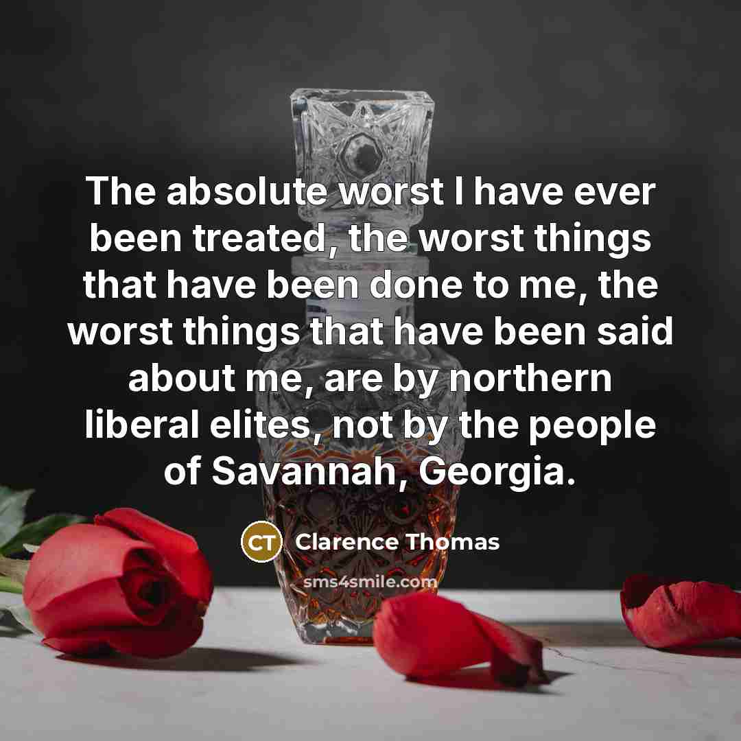 “The absolute worst I have ever been treated, the worst things that have been done to me, the worst things that have been said about me, are by northern liberal elites, not by the people of Savannah, Georgia.” quote by Clarence Thomas