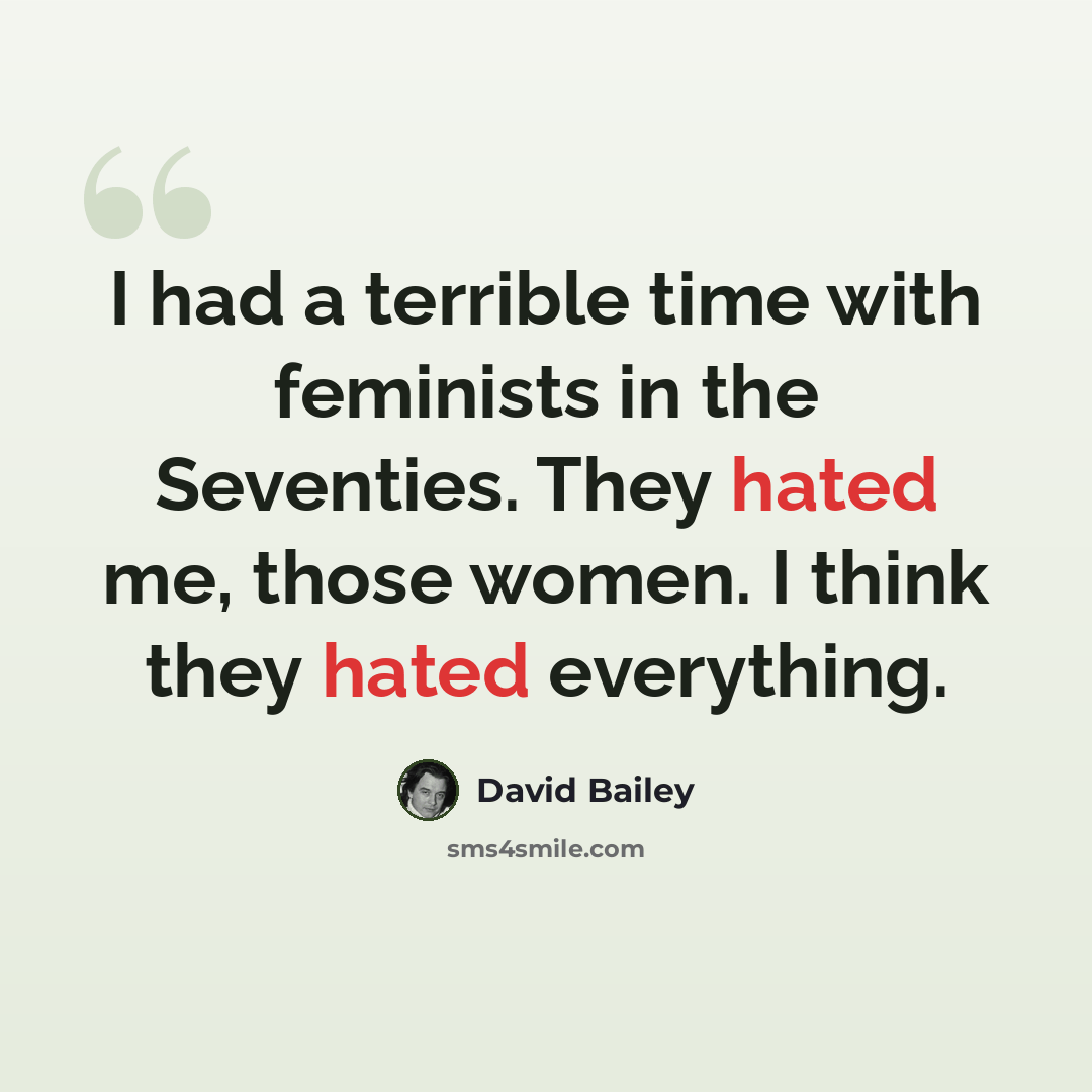 “I had a terrible time with feminists in the Seventies. They hated me, those women. I think they hated everything.” quote by David Bailey
