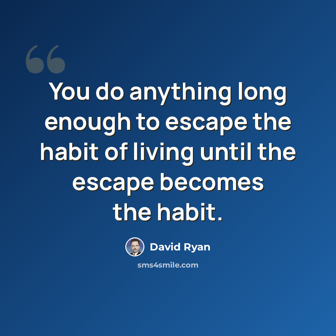 “You do anything long enough to escape the habit of living until the escape becomes the habit.” quote by David Ryan