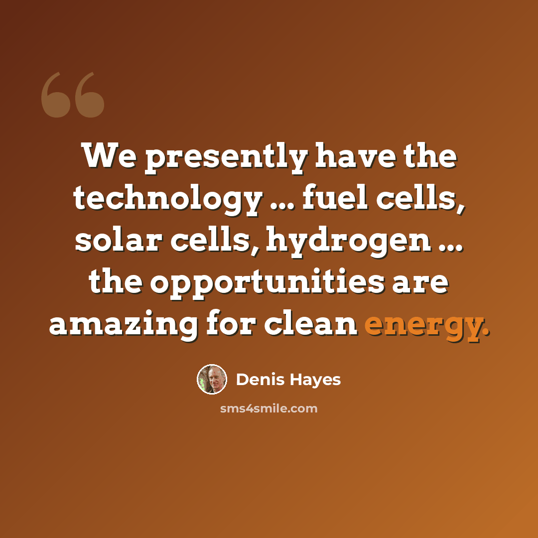 “We presently have the technology ... fuel cells, solar cells, hydrogen ... the opportunities are amazing for clean energy.” quote by Denis Hayes