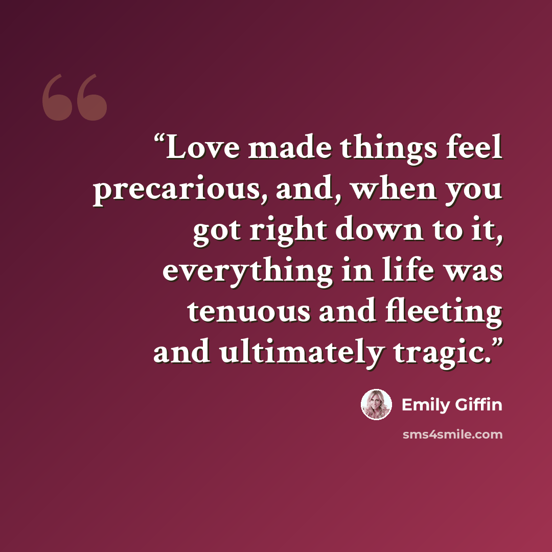 “Love made things feel precarious, and, when you got right down to it, everything in life was tenuous and fleeting and ultimately tragic.” quote by Emily Giffin