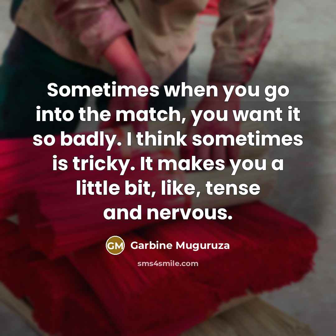 “Sometimes when you go into the match, you want it so badly. I think sometimes is tricky. It makes you a little bit, like, tense and nervous.” quote by Garbine Muguruza