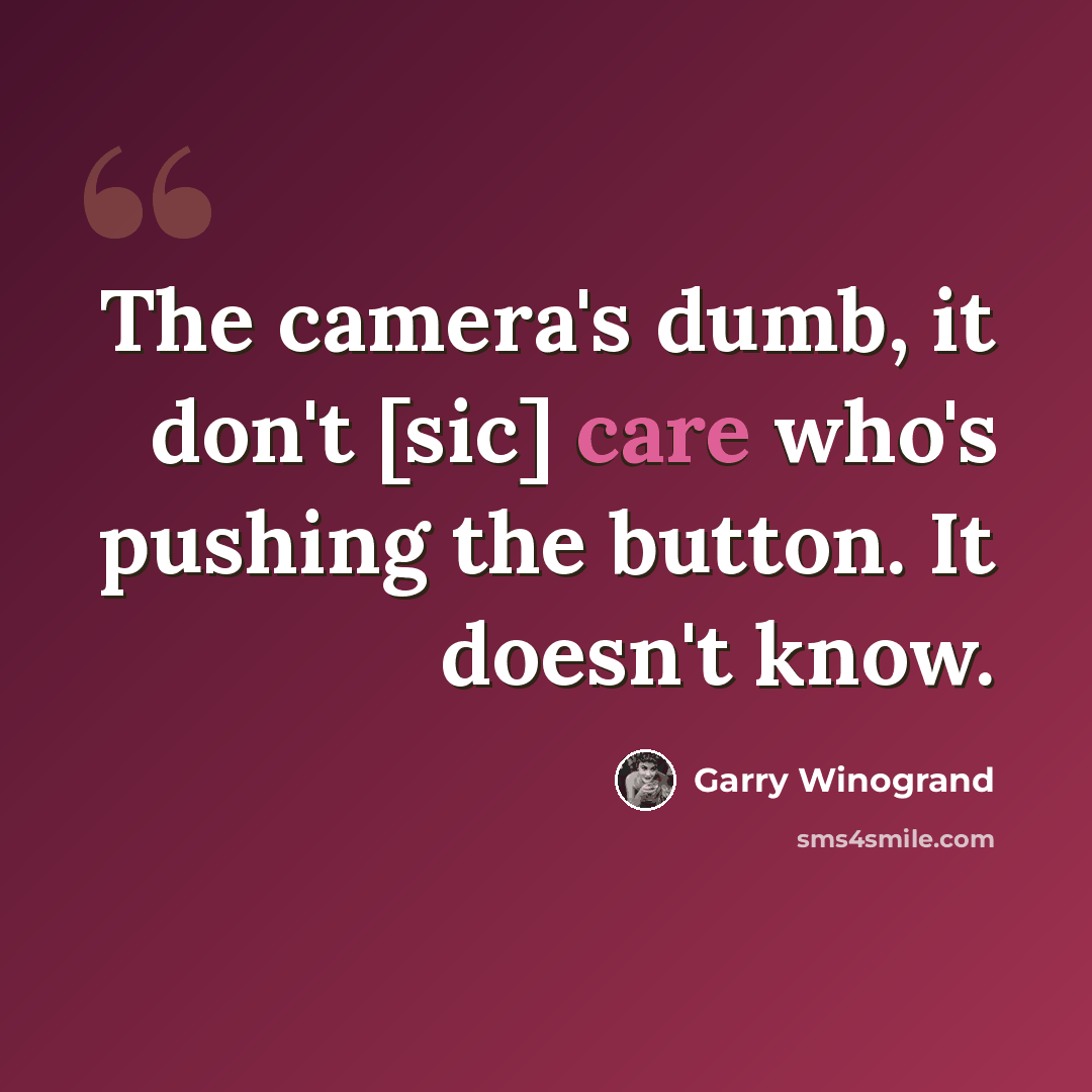 “The camera's dumb, it don't [sic] care who's pushing the button. It doesn't know.” quote by Garry Winogrand