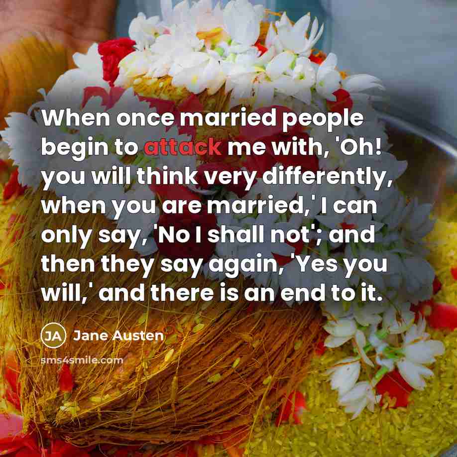 “When once married people begin to attack me with, 'Oh! you will think very differently, when you are married,' I can only say, 'No I shall not'; and then they say again, 'Yes you will,' and there is an end to it.” quote by Jane Austen