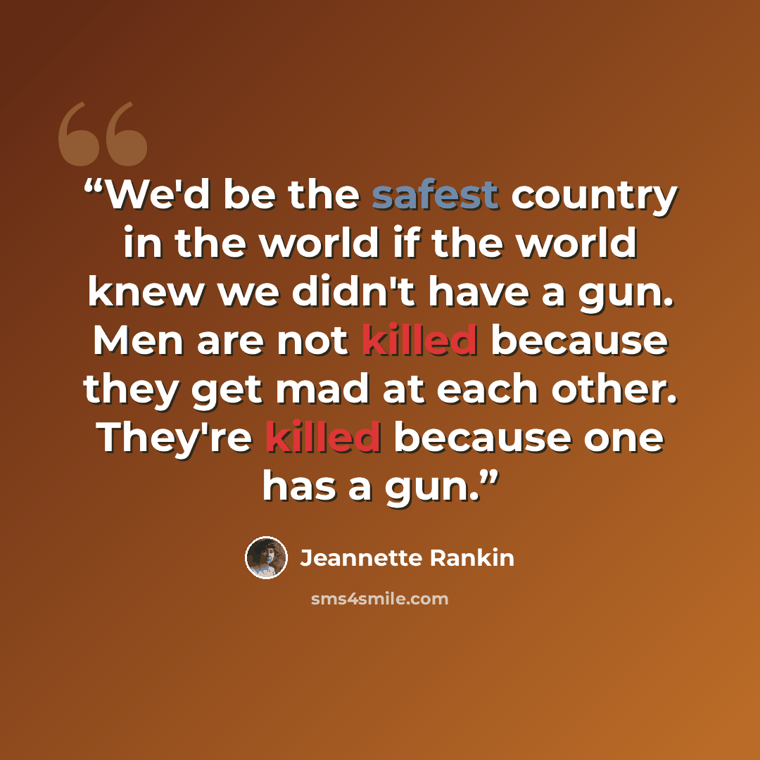 “We'd be the safest country in the world if the world knew we didn't have a gun. Men are not killed because they get mad at each other. They're killed because one has a gun.” quote by Jeannette Rankin