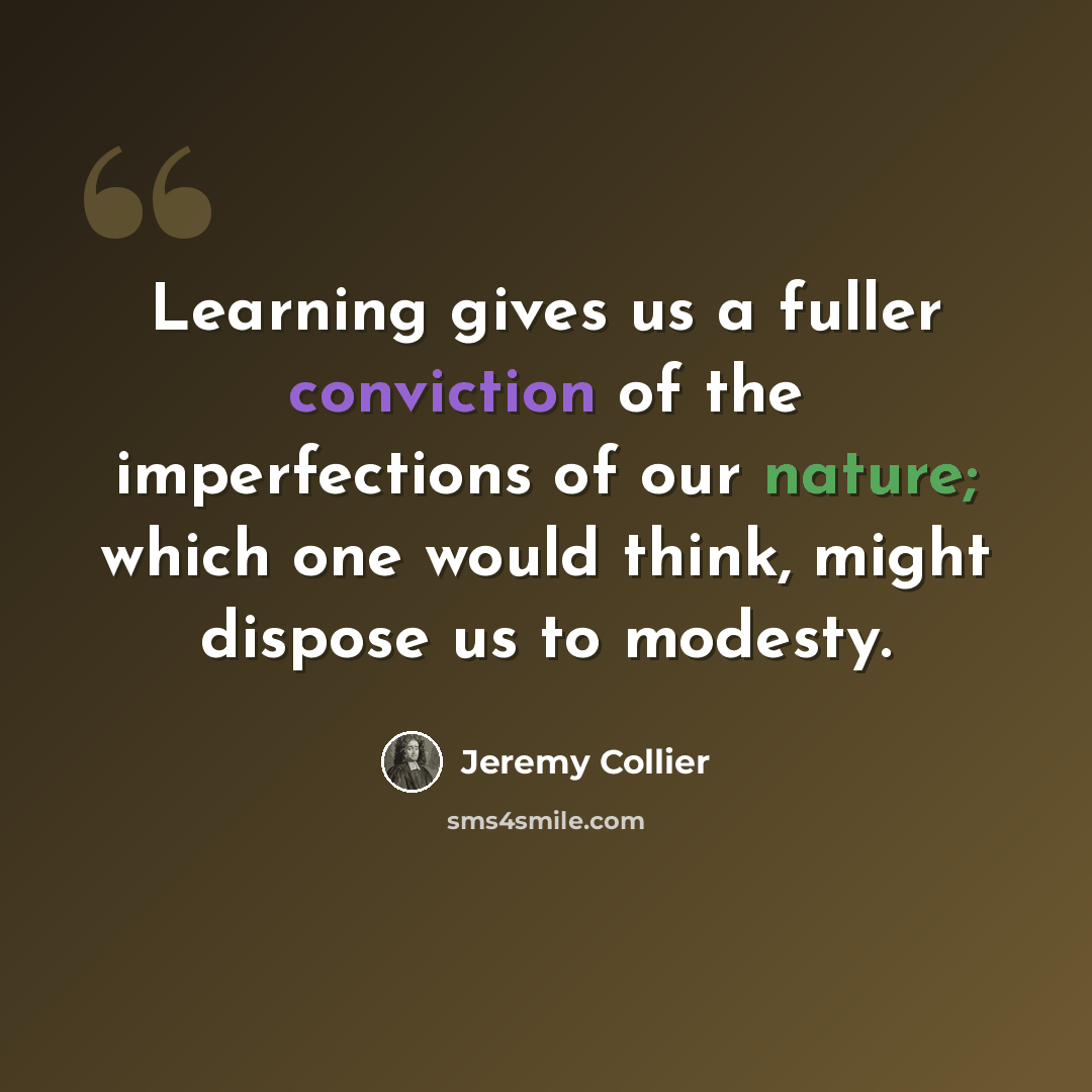 “Learning gives us a fuller conviction of the imperfections of our nature; which one would think, might dispose us to modesty.” quote by Jeremy Collier
