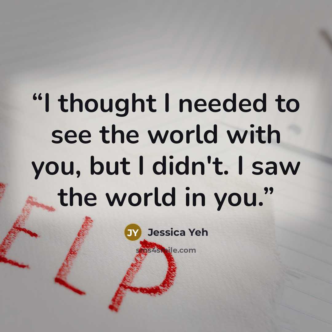 “I thought I needed to see the world with you, but I didn't. I saw the world in you.” quote by Jessica Yeh