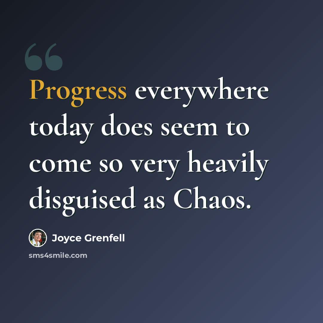 “Progress everywhere today does seem to come so very heavily disguised as Chaos.” quote by Joyce Grenfell