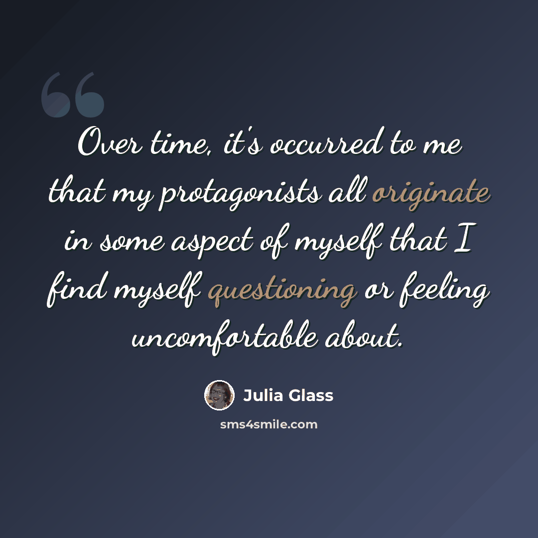 “Over time, it's occurred to me that my protagonists all originate in some aspect of myself that I find myself questioning or feeling uncomfortable about.” quote by Julia Glass