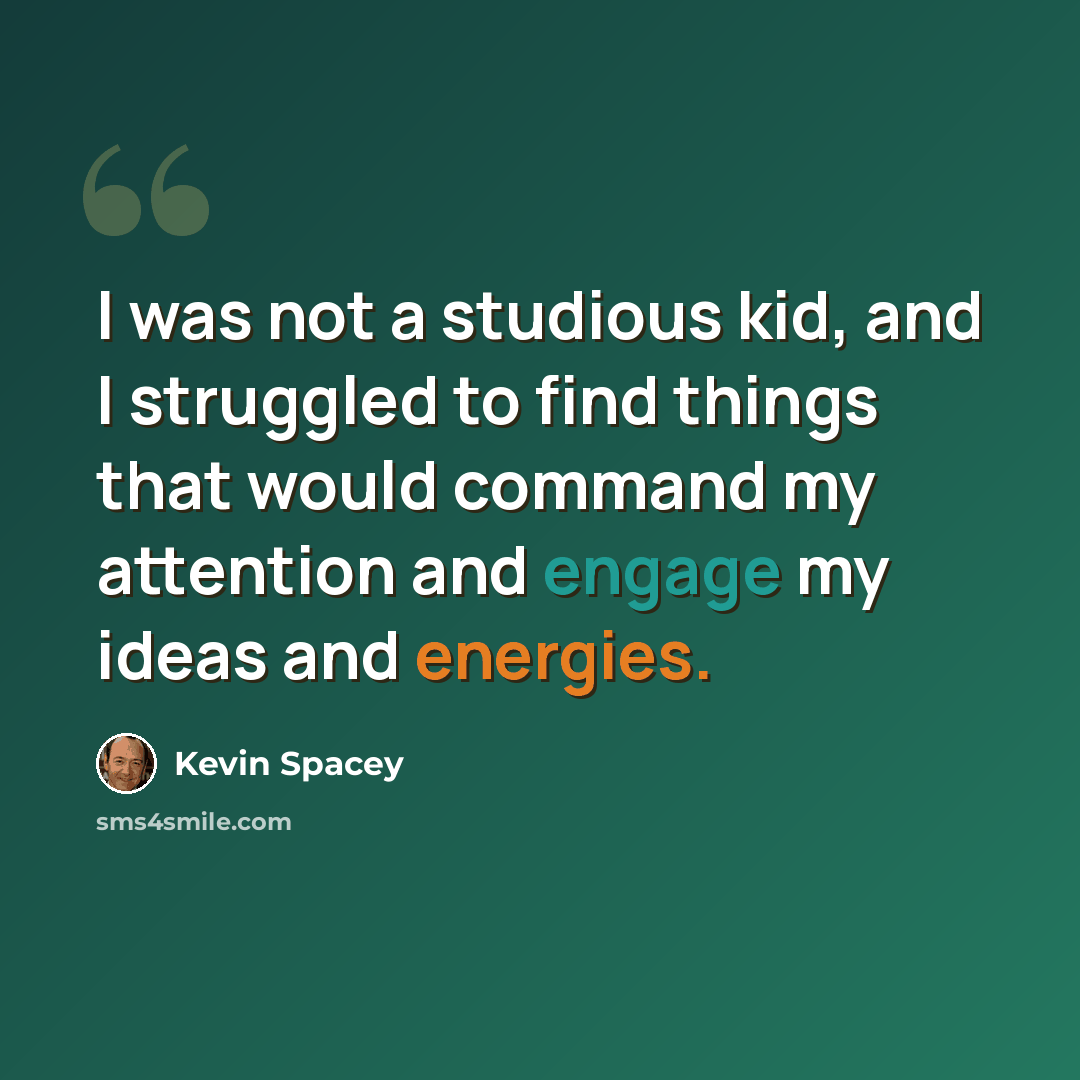 “I was not a studious kid, and I struggled to find things that would command my attention and engage my ideas and energies.” quote by Kevin Spacey