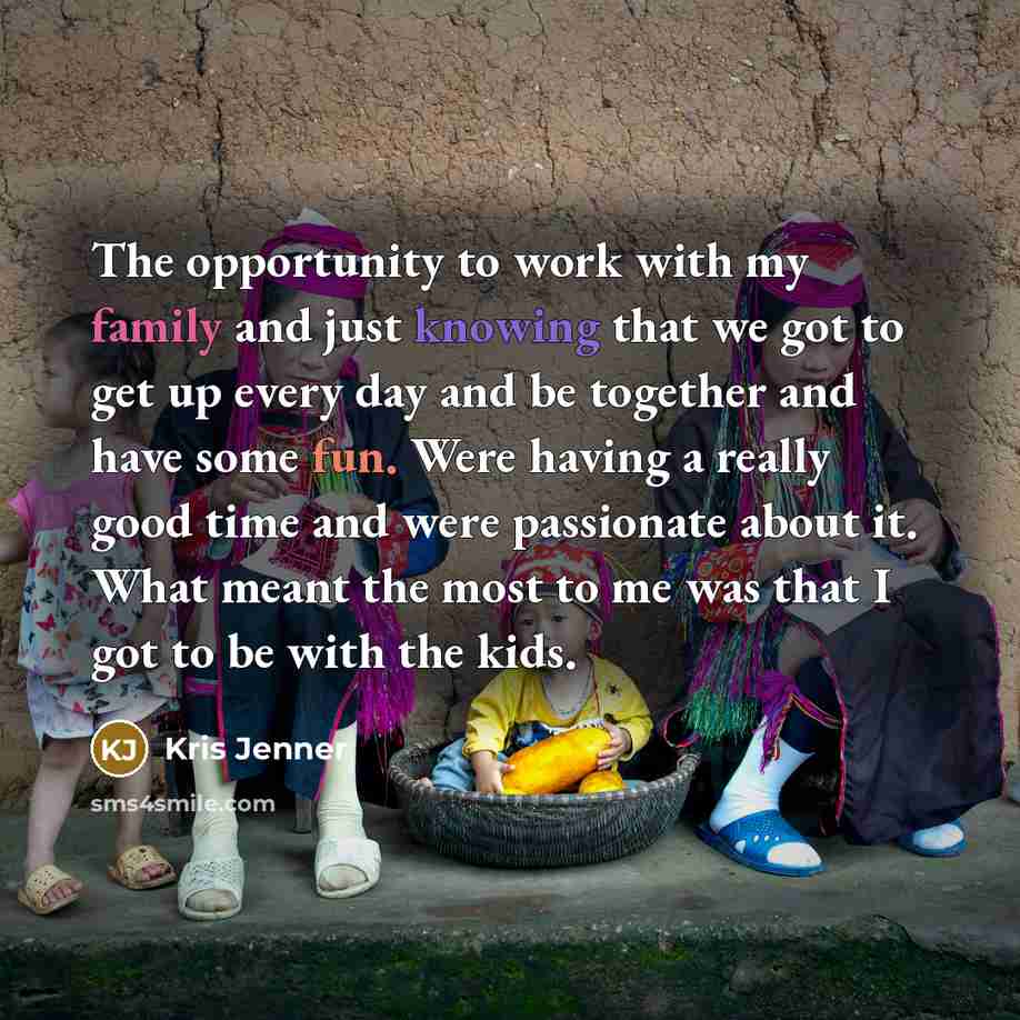 “The opportunity to work with my family and just knowing that we got to get up every day and be together and have some fun. Were having a really good time and were passionate about it. What meant the most to me was that I got to be with the kids.” quote by Kris Jenner