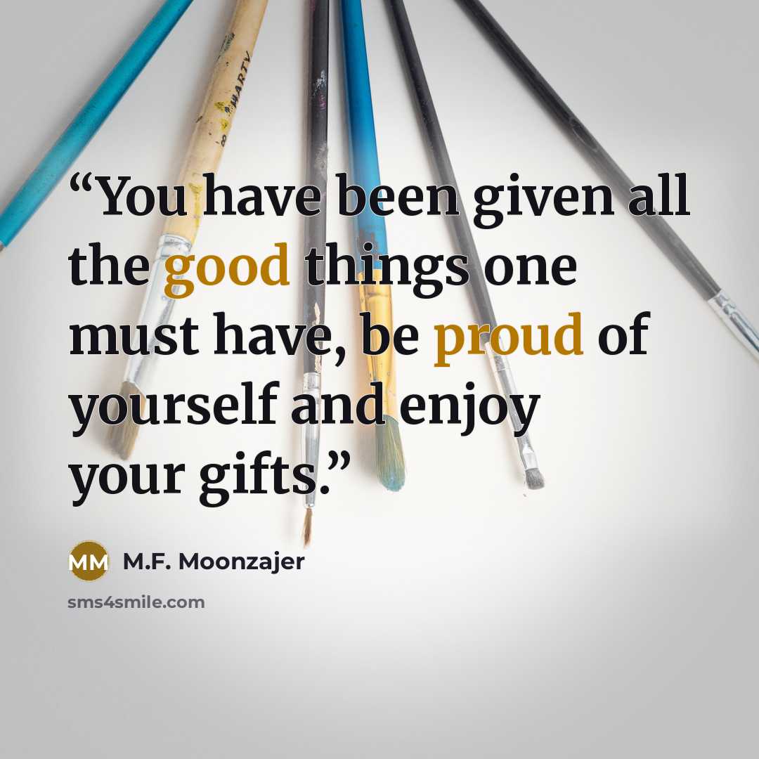 “You have been given all the good things one must have, be proud of yourself and enjoy your gifts.” quote by M.F. Moonzajer