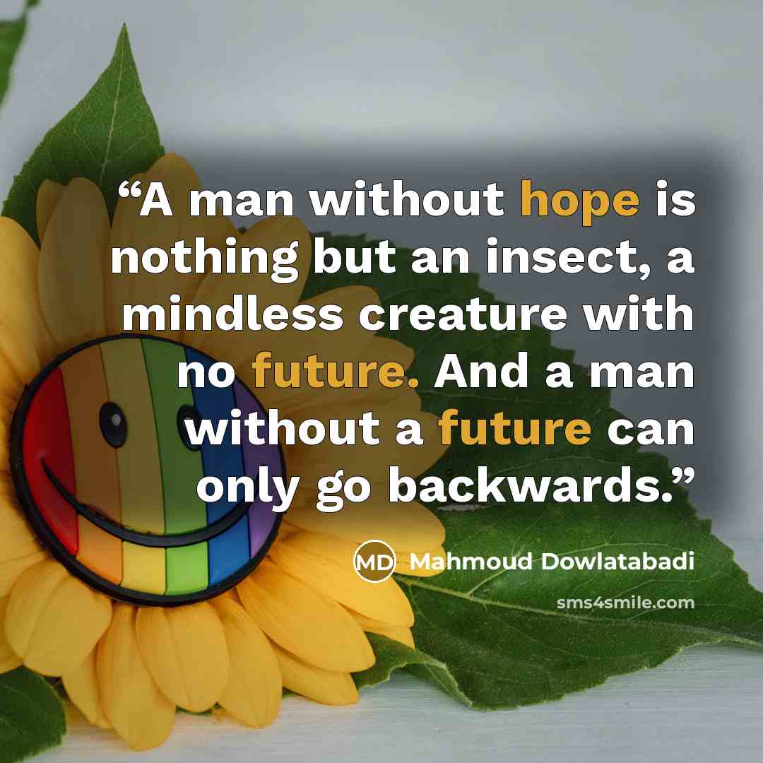 “A man without hope is nothing but an insect, a mindless creature with no future. And a man without a future can only go backwards.” quote by Mahmoud Dowlatabadi