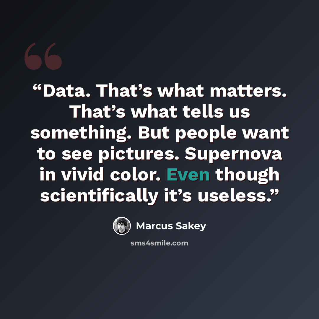 “Data. That’s what matters. That’s what tells us something. But people want to see pictures. Supernova in vivid color. Even though scientifically it’s useless.” quote by Marcus Sakey