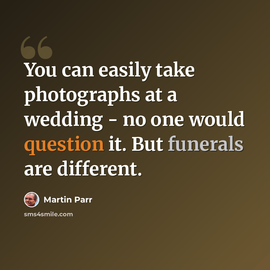 “You can easily take photographs at a wedding - no one would question it. But funerals are different.” quote by Martin Parr