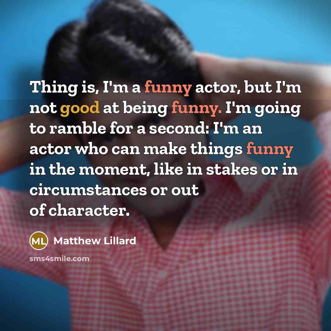 “Thing is, I'm a funny actor, but I'm not good at being funny. I'm going to ramble for a second: I'm an actor who can make things funny in the moment, like in stakes or in circumstances or out of character.” quote by Matthew Lillard