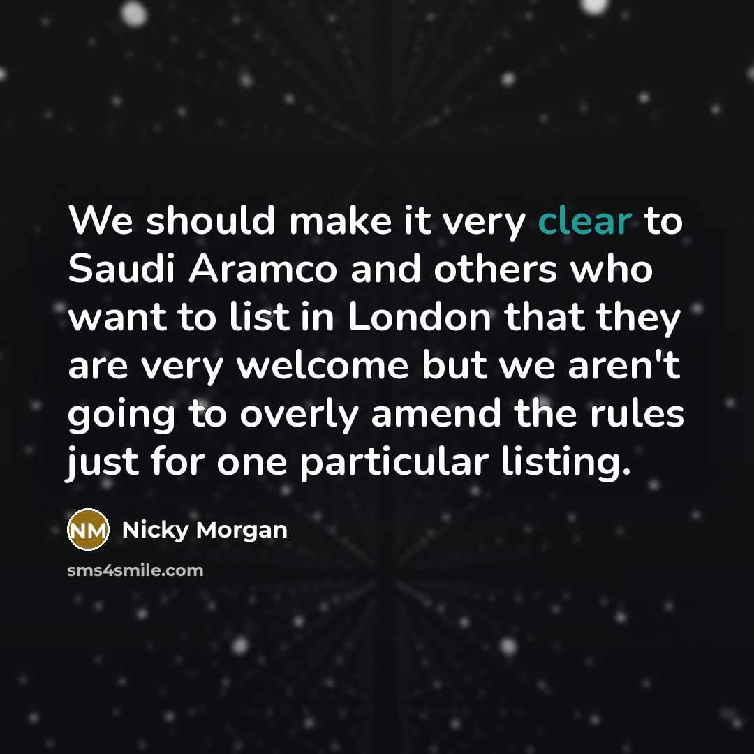 “We should make it very clear to Saudi Aramco and others who want to list in London that they are very welcome but we aren't going to overly amend the rules just for one particular listing.” quote by Nicky Morgan