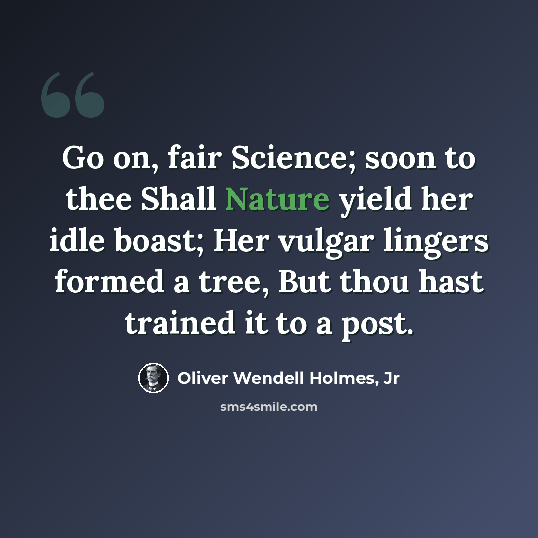“Go on, fair Science; soon to thee Shall Nature yield her idle boast; Her vulgar lingers formed a tree, But thou hast trained it to a post.” quote by Oliver Wendell Holmes, Jr