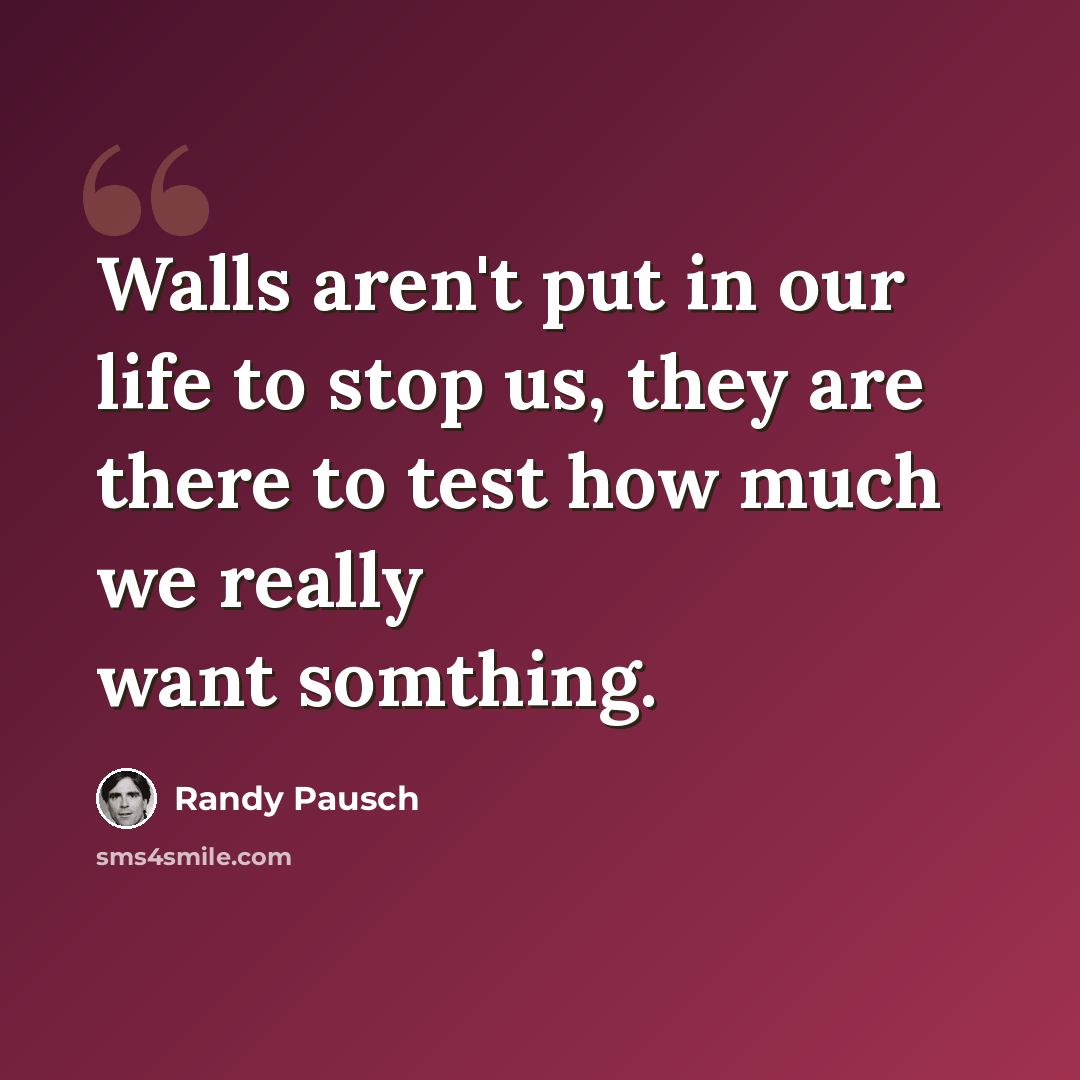 “Walls aren't put in our life to stop us, they are there to test how much we really want somthing.” quote by Randy Pausch