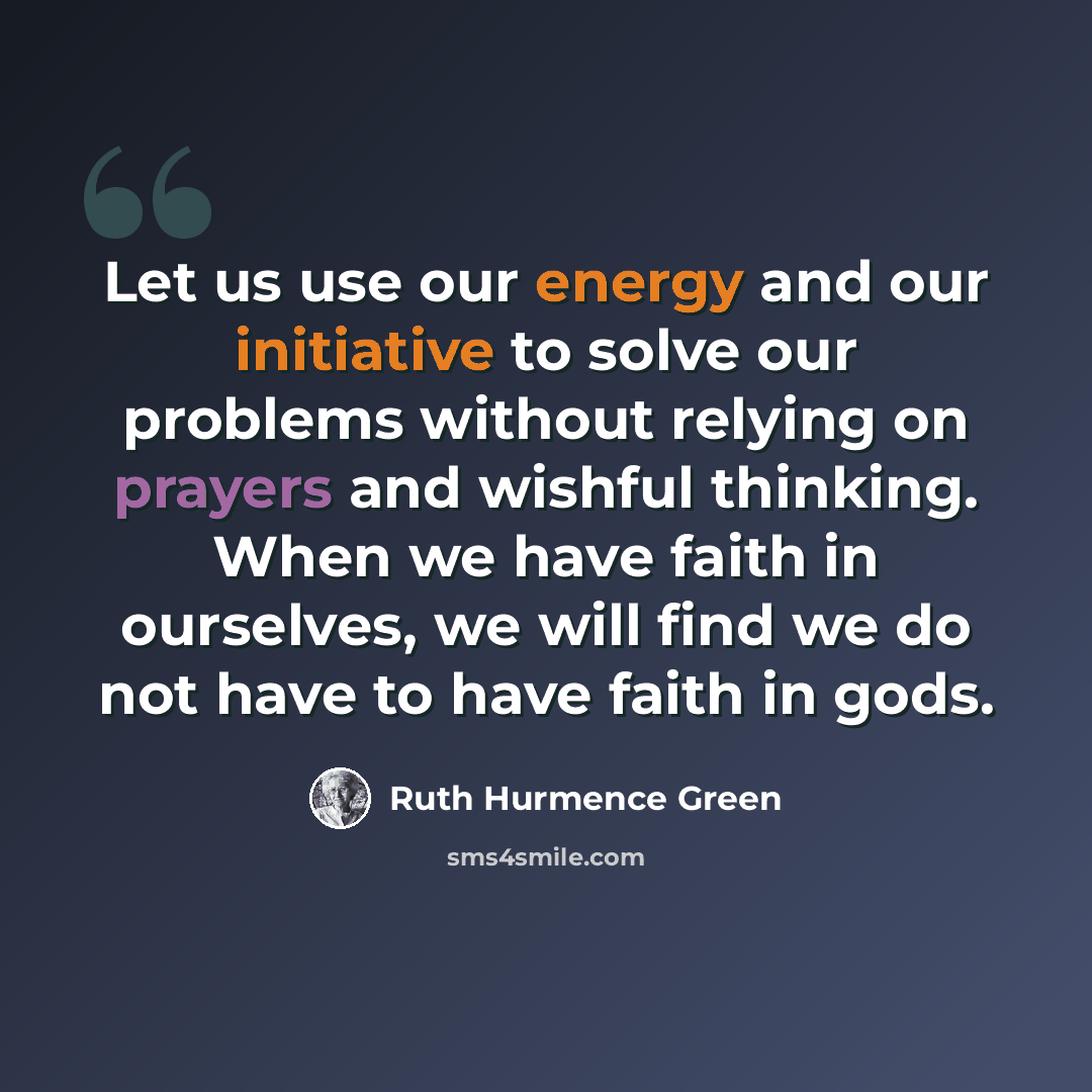 “Let us use our energy and our initiative to solve our problems without relying on prayers and wishful thinking. When we have faith in ourselves, we will find we do not have to have faith in gods.” quote by Ruth Hurmence Green