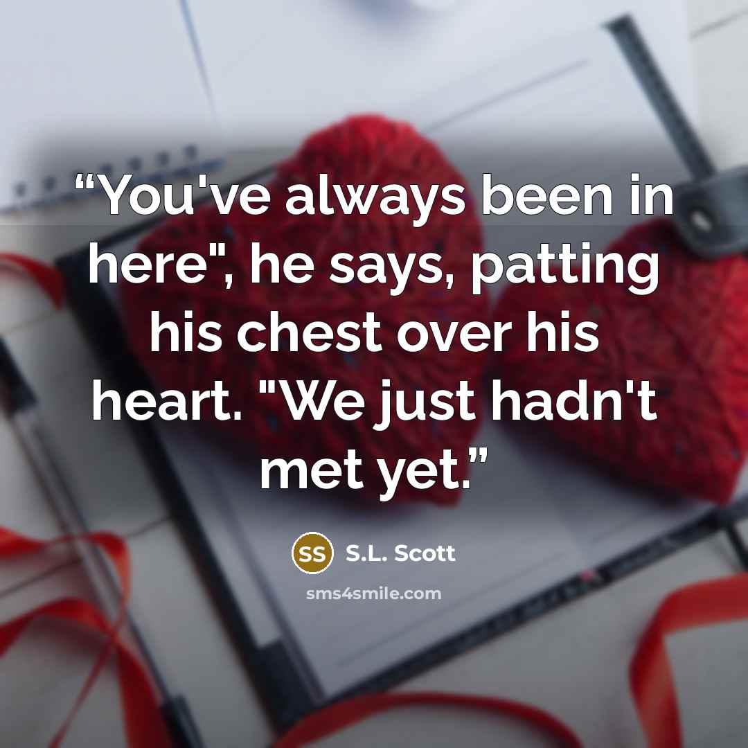 “You've always been in here", he says, patting his chest over his heart. "We just hadn't met yet.” quote by S.L. Scott