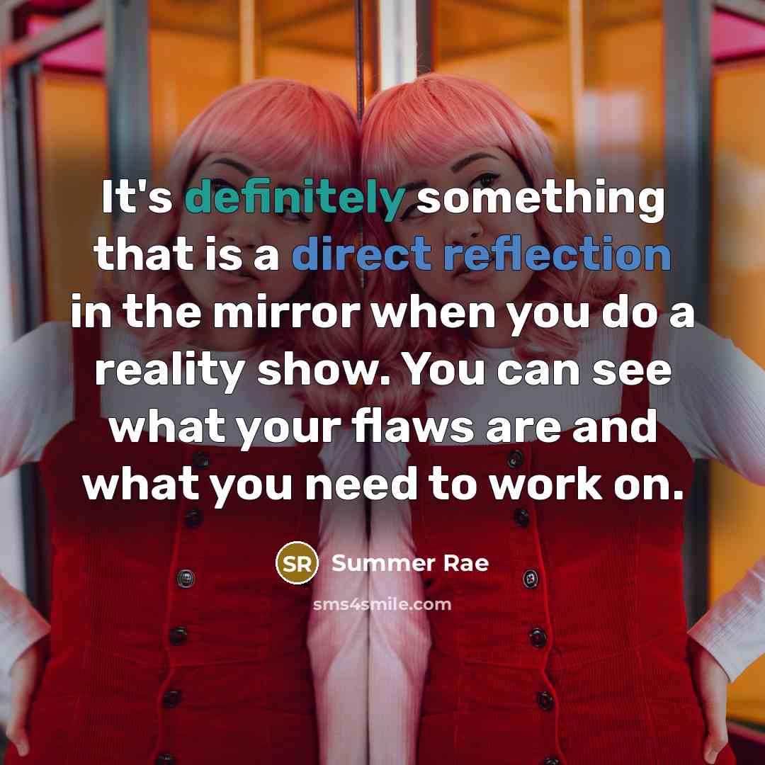 “It's definitely something that is a direct reflection in the mirror when you do a reality show. You can see what your flaws are and what you need to work on.” quote by Summer Rae