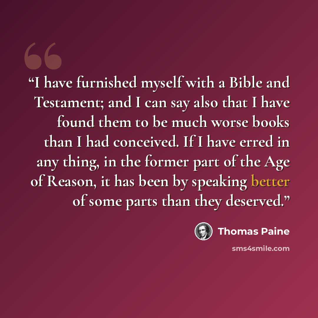 “I have furnished myself with a Bible and Testament; and I can say also that I have found them to be much worse books than I had conceived. If I have erred in any thing, in the former part of the Age of Reason, it has been by speaking better of some parts than they deserved.” quote by Thomas Paine